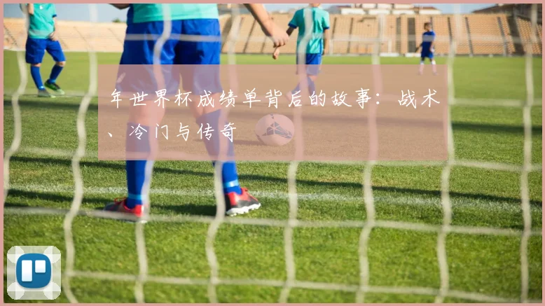 年世界杯成绩单背后的故事:战术、冷门与传奇
