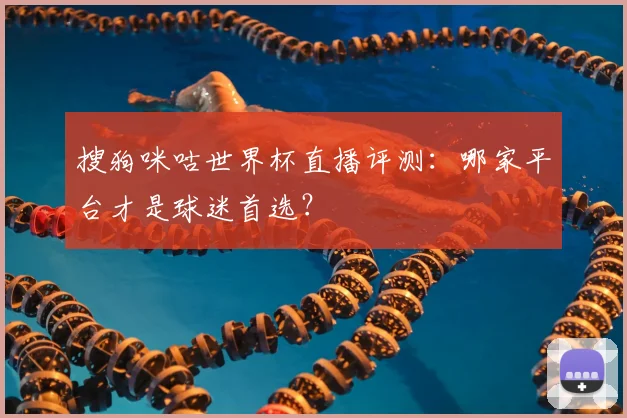 搜狗咪咕世界杯直播评测：哪家平台才是球迷首选？