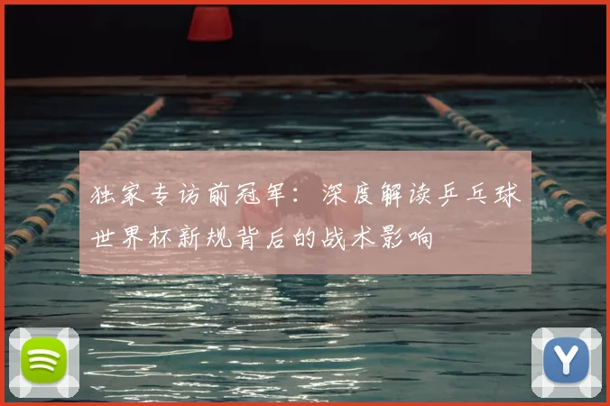 独家专访前冠军:深度解读乒乓球世界杯新规背后的战术影响