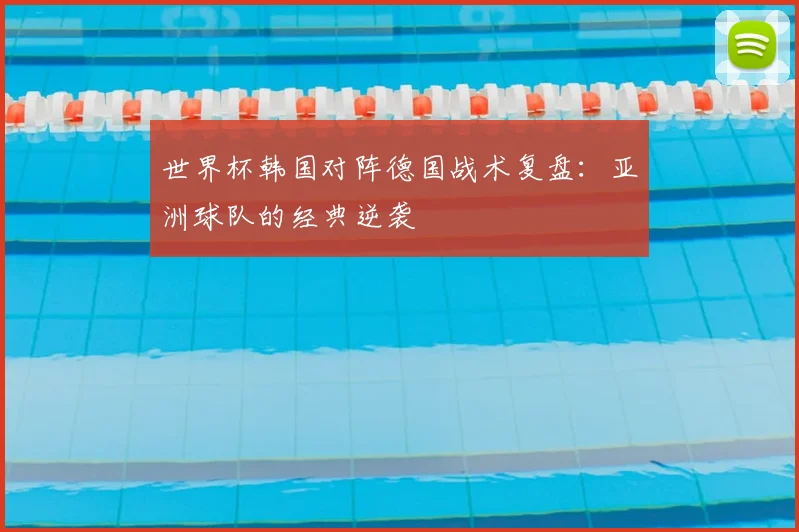 世界杯韩国对阵德国战术复盘：亚洲球队的经典逆袭